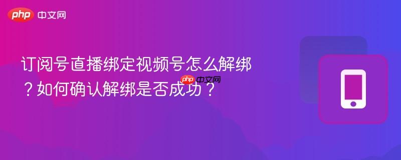 订阅号直播绑定视频号怎么解绑？如何确认解绑是否成功？