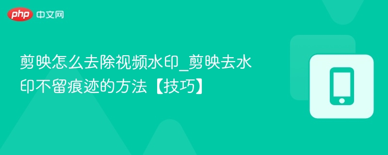 剪映怎么去除视频水印_剪映去水印不留痕迹的方法【技巧】