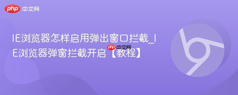 IE浏览器怎样启用弹出窗口拦截_IE浏览器弹窗拦截开启【教程】