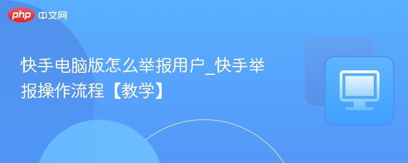 快手电脑版怎么举报用户_快手举报操作流程【教学】