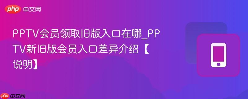PPTV会员领取旧版入口在哪_PPTV新旧版会员入口差异介绍【说明】