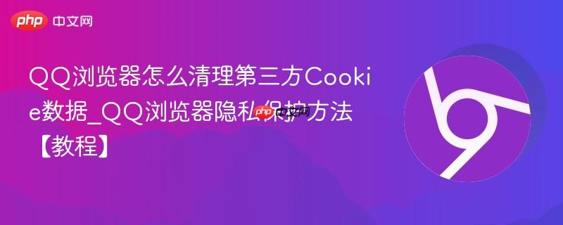 QQ浏览器怎么清理第三方Cookie数据_QQ浏览器隐私保护方法【教程】