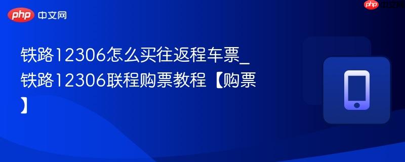 铁路12306怎么买往返程车票_铁路12306联程购票教程【购票】