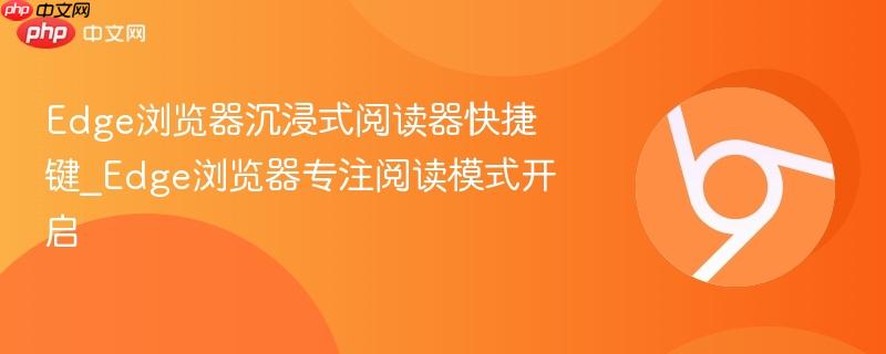 Edge浏览器沉浸式阅读器快捷键_Edge浏览器专注阅读模式开启