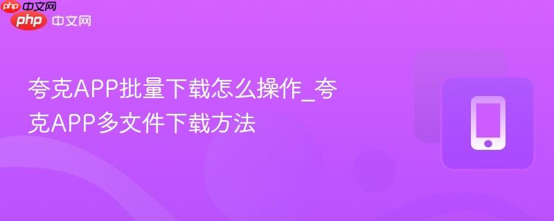 夸克APP批量下载怎么操作_夸克APP多文件下载方法