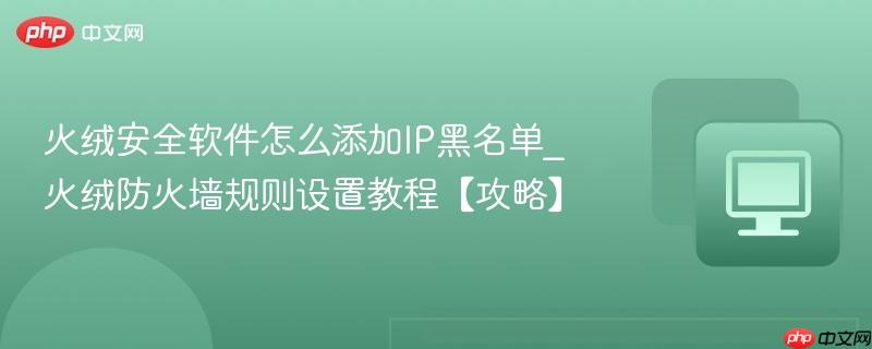 火绒安全软件怎么添加IP黑名单_火绒防火墙规则设置教程【攻略】