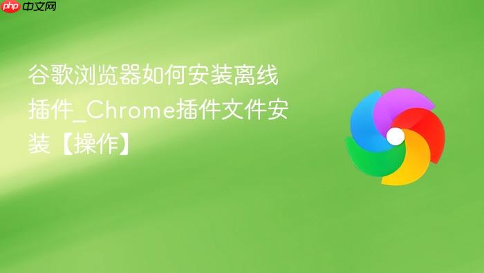 谷歌浏览器如何安装离线插件_Chrome插件文件安装【操作】