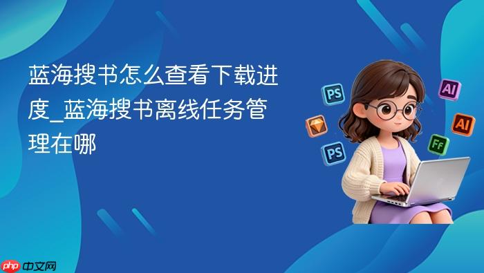 蓝海搜书怎么查看下载进度_蓝海搜书离线任务管理在哪