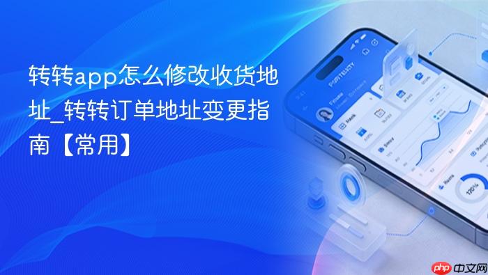 转转app怎么修改收货地址_转转订单地址变更指南【常用】