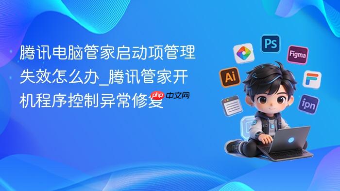 腾讯电脑管家启动项管理失效怎么办_腾讯管家开机程序控制异常修复