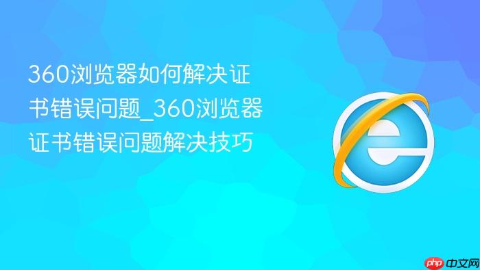 360浏览器如何解决证书错误问题_360浏览器证书错误问题解决技巧