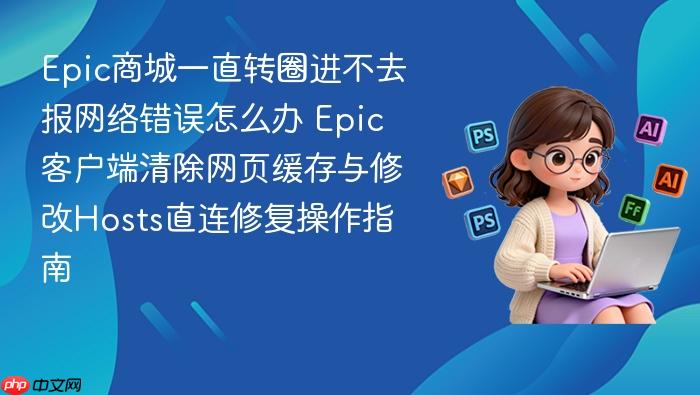 Epic商城一直转圈进不去报网络错误怎么办 Epic客户端清除网页缓存与修改Hosts直连修复操作指南