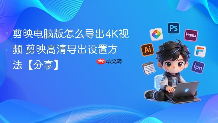 剪映电脑版怎么导出4K视频 剪映高清导出设置方法【分享】