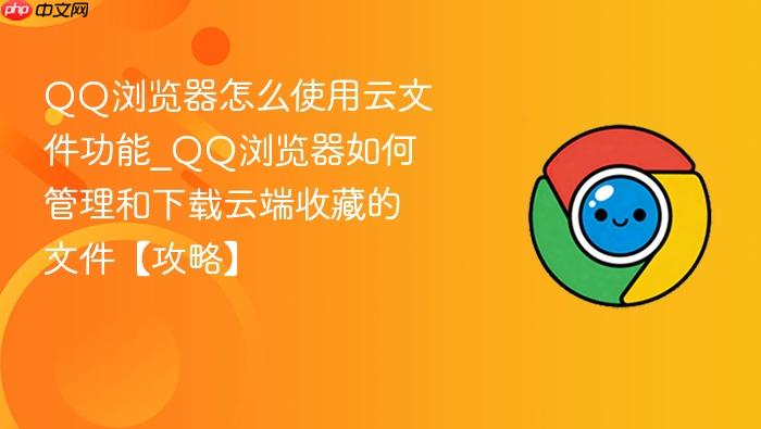 QQ浏览器怎么使用云文件功能_QQ浏览器如何管理和下载云端收藏的文件【攻略】