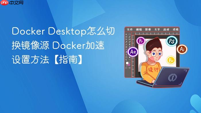 Docker Desktop怎么切换镜像源 Docker加速设置方法【指南】