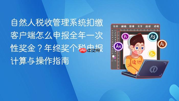 自然人税收管理系统扣缴客户端怎么申报全年一次性奖金？年终奖个税申报计算与操作指南